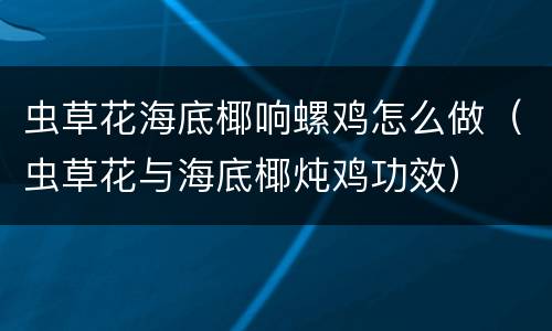 虫草花海底椰响螺鸡怎么做（虫草花与海底椰炖鸡功效）