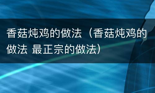 香菇炖鸡的做法（香菇炖鸡的做法 最正宗的做法）