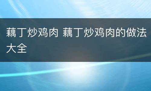 藕丁炒鸡肉 藕丁炒鸡肉的做法大全