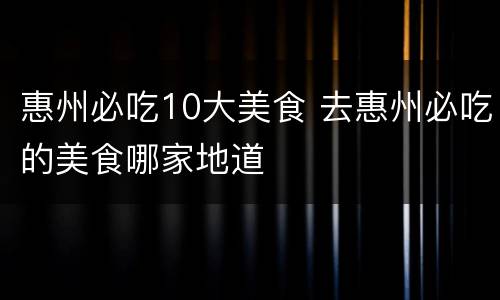 惠州必吃10大美食 去惠州必吃的美食哪家地道