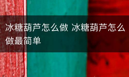 冰糖葫芦怎么做 冰糖葫芦怎么做最简单