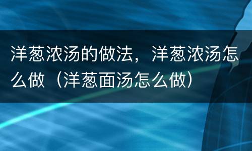 洋葱浓汤的做法，洋葱浓汤怎么做（洋葱面汤怎么做）