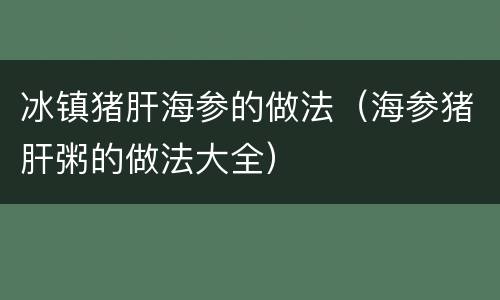 冰镇猪肝海参的做法（海参猪肝粥的做法大全）