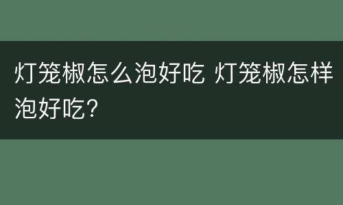 灯笼椒怎么泡好吃 灯笼椒怎样泡好吃?