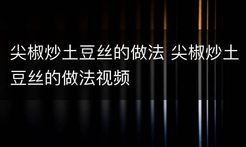 尖椒炒土豆丝的做法 尖椒炒土豆丝的做法视频