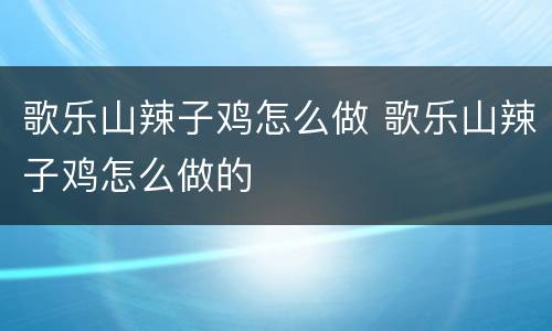 歌乐山辣子鸡怎么做 歌乐山辣子鸡怎么做的