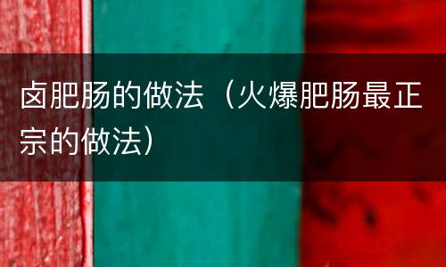 卤肥肠的做法（火爆肥肠最正宗的做法）