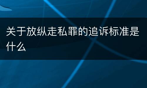 关于放纵走私罪的追诉标准是什么