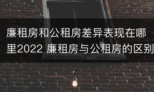 廉租房和公租房差异表现在哪里2022 廉租房与公租房的区别在哪里