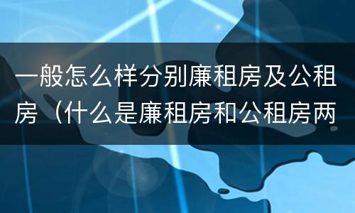 一般怎么样分别廉租房及公租房（什么是廉租房和公租房两个有什么特点）