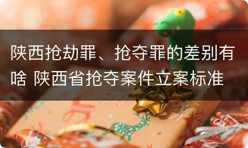 陕西抢劫罪、抢夺罪的差别有啥 陕西省抢夺案件立案标准