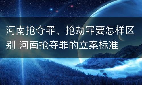 河南抢夺罪、抢劫罪要怎样区别 河南抢夺罪的立案标准