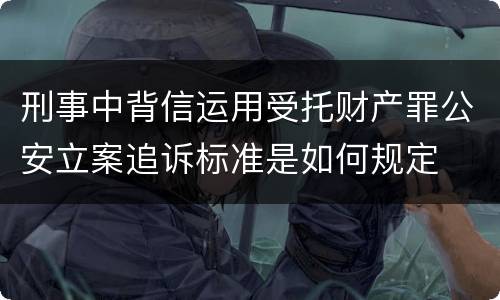 刑事中背信运用受托财产罪公安立案追诉标准是如何规定