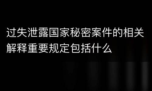 过失泄露国家秘密案件的相关解释重要规定包括什么