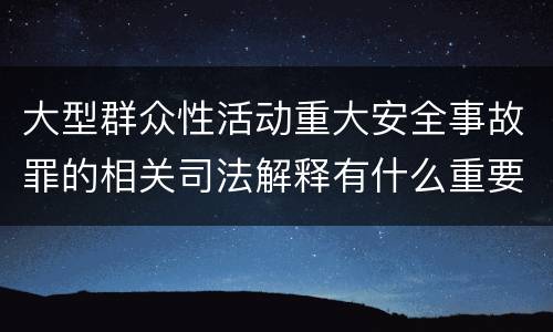 大型群众性活动重大安全事故罪的相关司法解释有什么重要规定