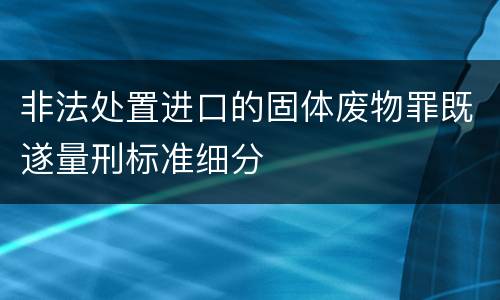 非法处置进口的固体废物罪既遂量刑标准细分