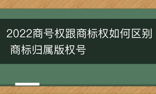 2022商号权跟商标权如何区别 商标归属版权号