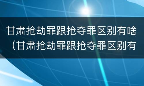 甘肃抢劫罪跟抢夺罪区别有啥（甘肃抢劫罪跟抢夺罪区别有啥不一样）