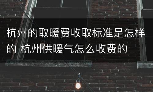 杭州的取暖费收取标准是怎样的 杭州供暖气怎么收费的