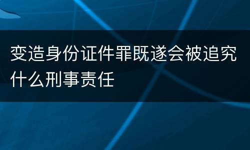 变造身份证件罪既遂会被追究什么刑事责任