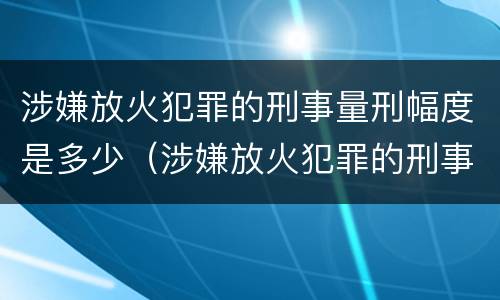 涉嫌放火犯罪的刑事量刑幅度是多少（涉嫌放火犯罪的刑事量刑幅度是多少）