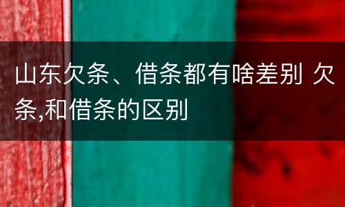 山东欠条、借条都有啥差别 欠条,和借条的区别