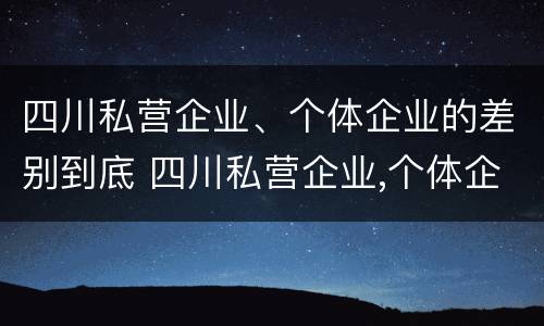 四川私营企业、个体企业的差别到底 四川私营企业,个体企业的差别到底多大