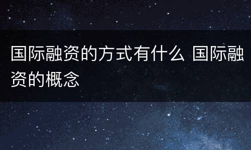 国际融资的方式有什么 国际融资的概念