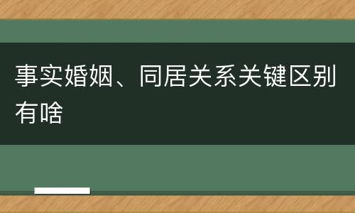 事实婚姻、同居关系关键区别有啥