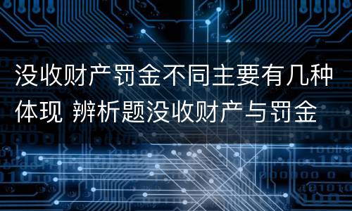 没收财产罚金不同主要有几种体现 辨析题没收财产与罚金