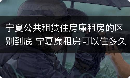 宁夏公共租赁住房廉租房的区别到底 宁夏廉租房可以住多久