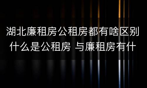 湖北廉租房公租房都有啥区别 什么是公租房 与廉租房有什么区别