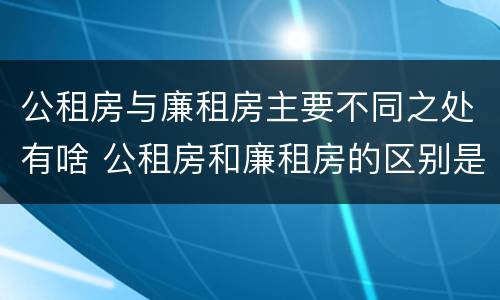 公租房与廉租房主要不同之处有啥 公租房和廉租房的区别是什么请继续我在听