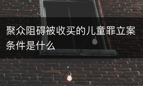 聚众阻碍被收买的儿童罪立案条件是什么