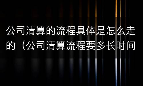 公司清算的流程具体是怎么走的（公司清算流程要多长时间）