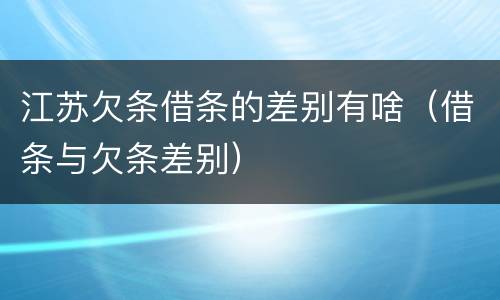 江苏欠条借条的差别有啥（借条与欠条差别）