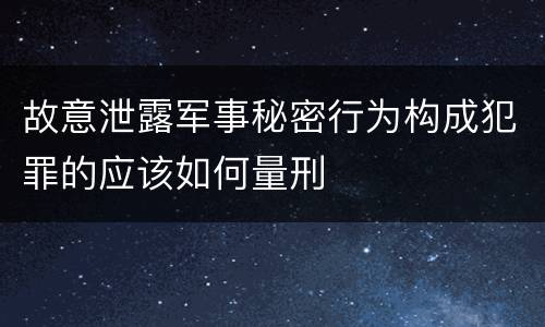 故意泄露军事秘密行为构成犯罪的应该如何量刑