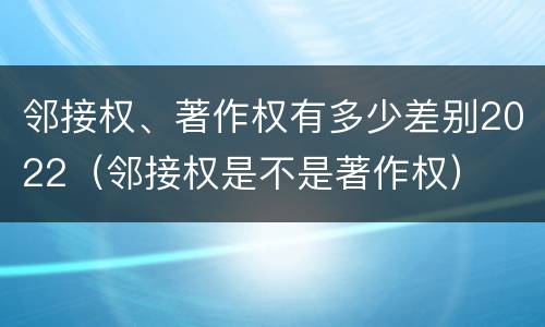 邻接权、著作权有多少差别2022（邻接权是不是著作权）