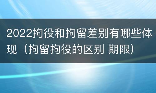 2022拘役和拘留差别有哪些体现（拘留拘役的区别 期限）