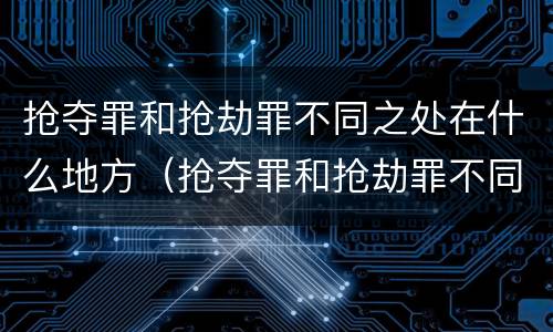 抢夺罪和抢劫罪不同之处在什么地方（抢夺罪和抢劫罪不同之处在什么地方呢）