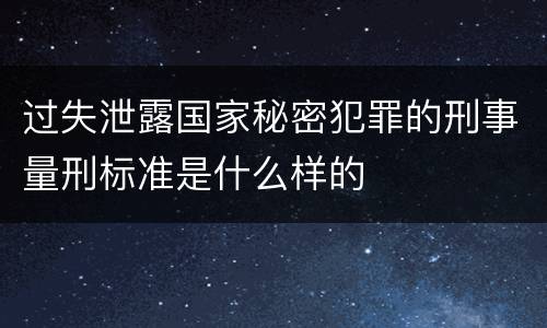 过失泄露国家秘密犯罪的刑事量刑标准是什么样的