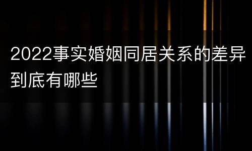 2022事实婚姻同居关系的差异到底有哪些