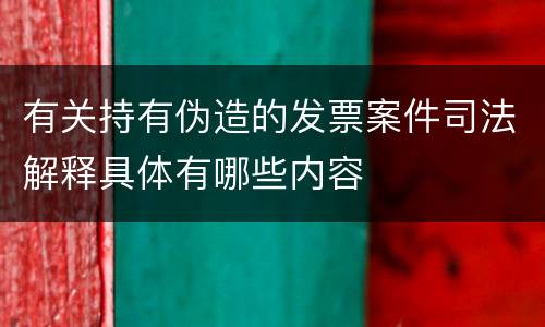 有关持有伪造的发票案件司法解释具体有哪些内容