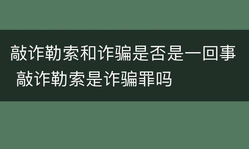 敲诈勒索和诈骗是否是一回事 敲诈勒索是诈骗罪吗