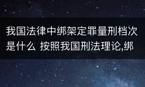 我国法律中绑架定罪量刑档次是什么 按照我国刑法理论,绑架罪属于