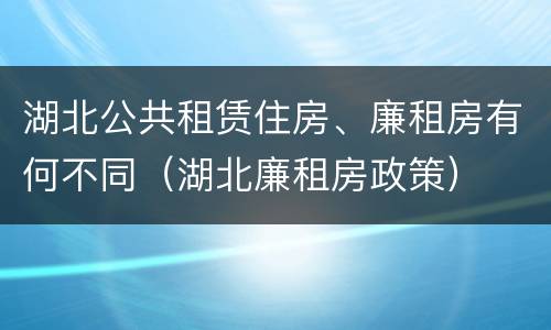 湖北公共租赁住房、廉租房有何不同（湖北廉租房政策）