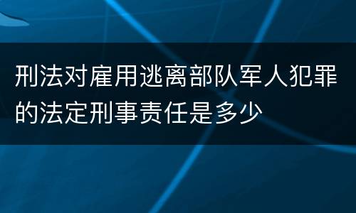 刑法对雇用逃离部队军人犯罪的法定刑事责任是多少