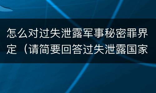 怎么对过失泄露军事秘密罪界定（请简要回答过失泄露国家秘密罪案件立案标准）