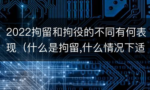 2022拘留和拘役的不同有何表现（什么是拘留,什么情况下适用拘留）