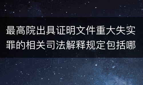 最高院出具证明文件重大失实罪的相关司法解释规定包括哪些内容